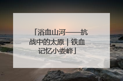 浴血山河——抗战中的太原｜铁血记忆小娄峰